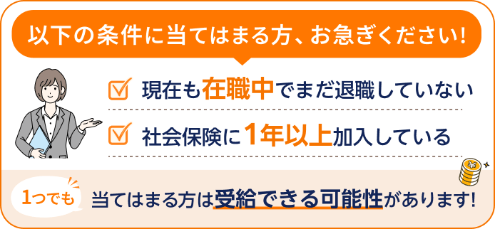 現在も在職中でまだ退職していない方、社会保険に1年以上加入している方は受給できる可能性がありますのでお急ぎください